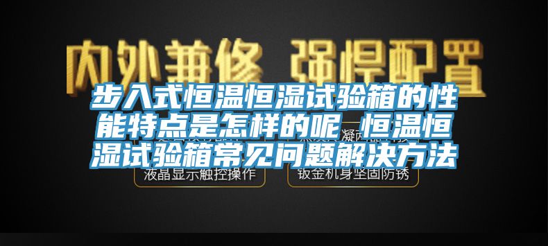 步入式恒溫恒濕試驗箱的性能特點是怎樣的呢 恒溫恒濕試驗箱常見問題解決方法