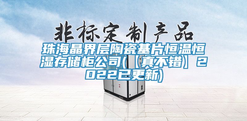 珠海晶界層陶瓷基片恒溫恒濕存儲柜公司(【真不錯(cuò)】2022已更新)