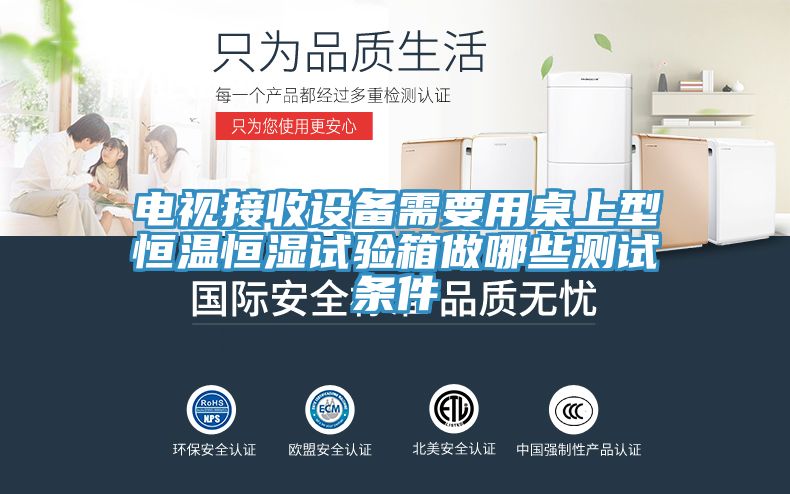 電視接收設備需要用桌上型恒溫恒濕試驗箱做哪些測試條件