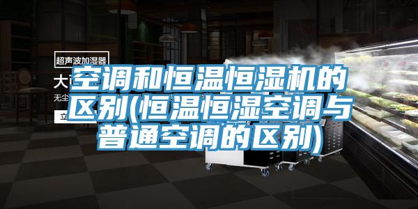 空調和恒溫恒濕機的區別(恒溫恒濕空調與普通空調的區別)