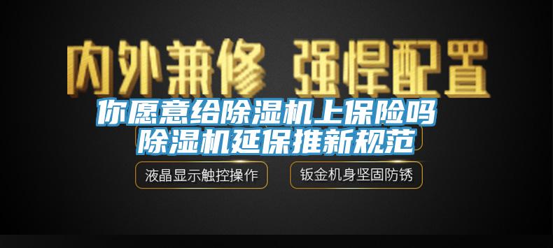 你愿意給除濕機上保險嗎 除濕機延保推新規范